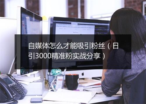 自媒体怎么才能吸引粉丝(日引3000精准粉实战分享)