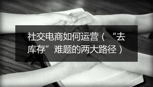 社交电商如何运营(“去库存”难题的两大路径)