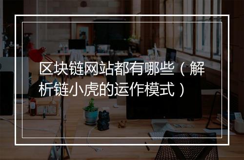 区块链网站都有哪些(解析链小虎的运作模式)