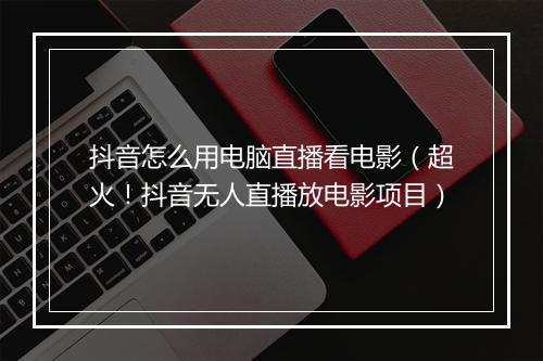 抖音怎么用电脑直播看电影(超火!抖音无人直播放电影项目)