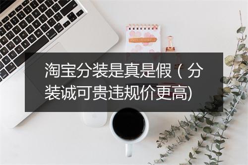 淘宝分装是真是假(分装诚可贵违规价更高)