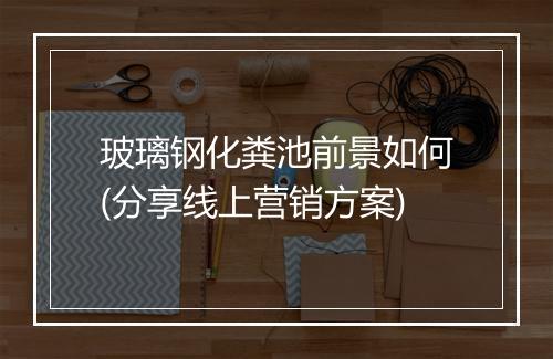 玻璃钢化粪池前景如何(分享线上营销方案)