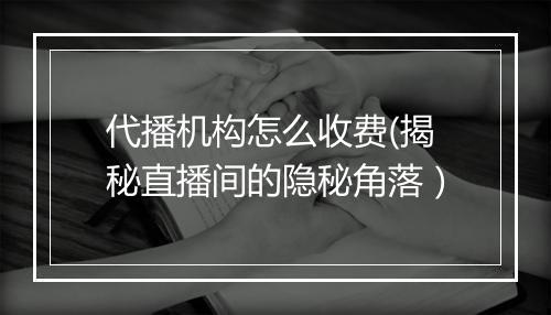 代播机构怎么收费(揭秘直播间的隐秘角落)