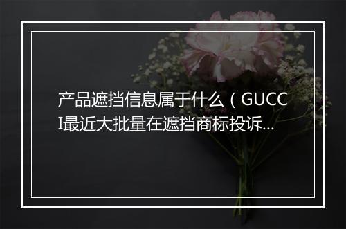 产品遮挡信息属于什么(GUCCI最近大批量在遮挡商标投诉)
