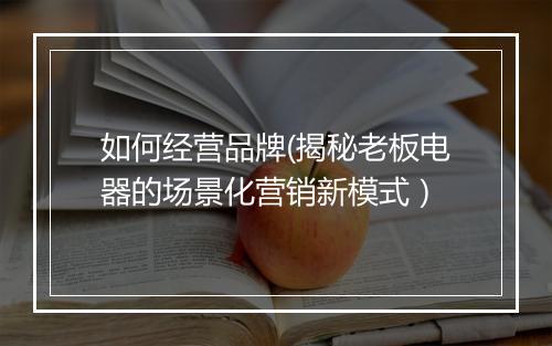 如何经营品牌(揭秘老板电器的场景化营销新模式)