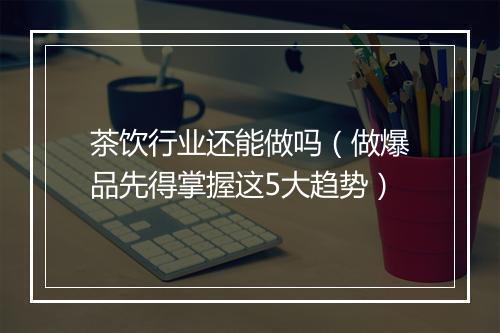 茶饮行业还能做吗(做爆品先得掌握这5大趋势)