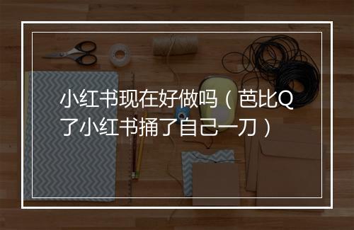 小红书现在好做吗(芭比Q了小红书捅了自己一刀)
