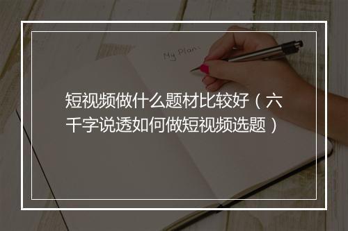 短视频做什么题材比较好(六千字说透如何做短视频选题)