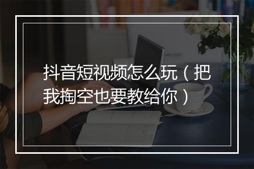 抖音短视频怎么玩(把我掏空也要教给你)