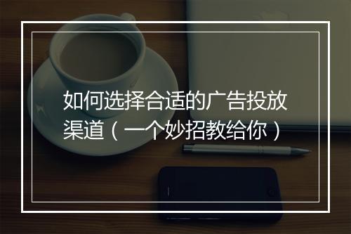 如何选择合适的广告投放渠道(一个妙招教给你)