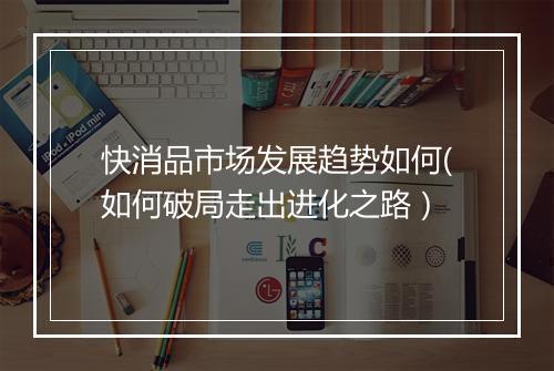 快消品市场发展趋势如何(如何破局走出进化之路)