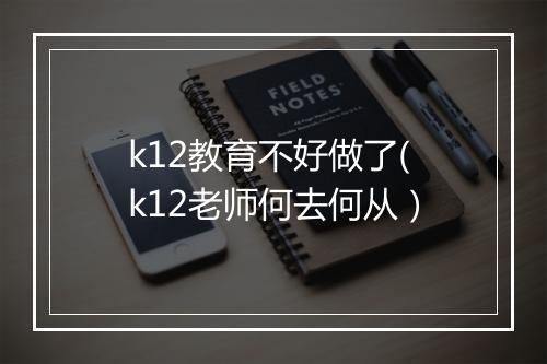 k12教育不好做了(k12老师何去何从)