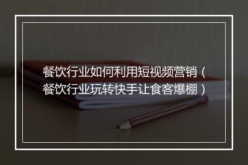 餐饮行业如何利用短视频营销(餐饮行业玩转快手让食客爆棚)