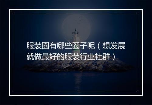 服装圈有哪些圈子呢(想发展就做最好的服装行业社群)