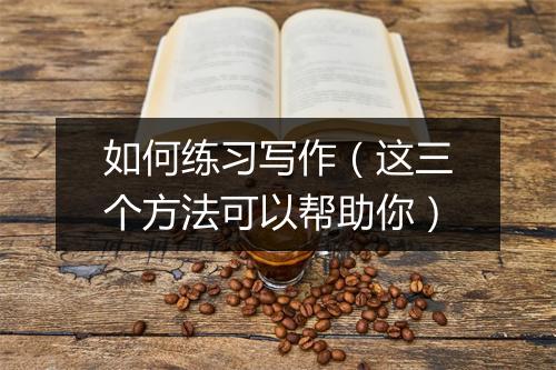 如何练习写作(这三个方法可以帮助你)