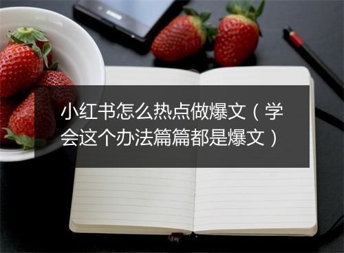 小红书怎么热点做爆文(学会这个办法篇篇都是爆文)