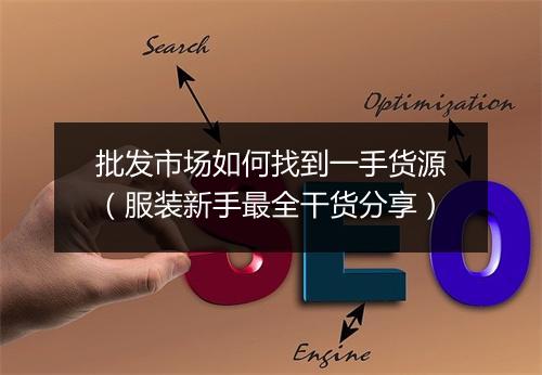 批发市场如何找到一手货源(服装新手最全干货分享)