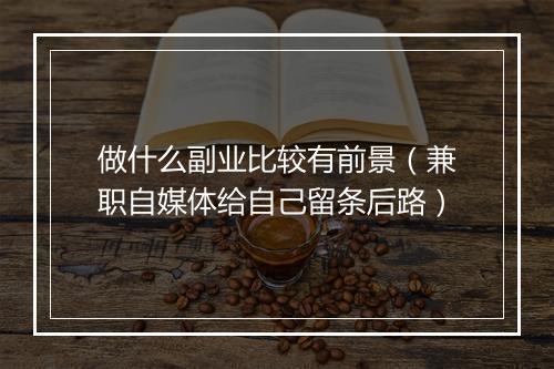 做什么副业比较有前景(兼职自媒体给自己留条后路)