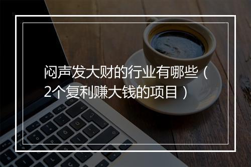 闷声发大财的行业有哪些(2个复利赚大钱的项目)