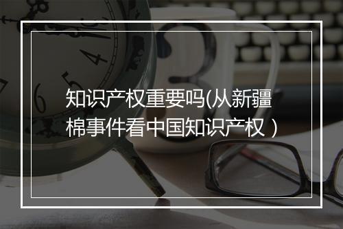 知识产权重要吗(从新疆棉事件看中国知识产权)