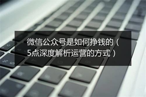 微信公众号是如何挣钱的(5点深度解析运营的方式)