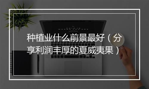 种植业什么前景最好(分享利润丰厚的夏威夷果)