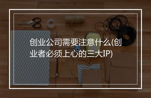 创业公司需要注意什么(创业者必须上心的三大IP)