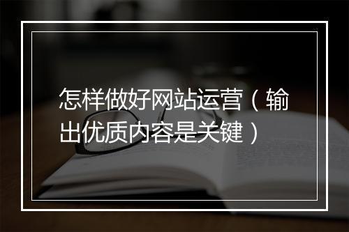 怎样做好网站运营(输出优质内容是关键)
