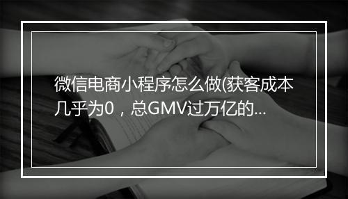 微信电商小程序怎么做(获客成本几乎为0,总GMV过万亿的秘诀)
