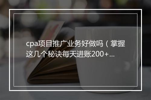cpa项目推广业务好做吗(掌握这几个秘诀每天进账200+)
