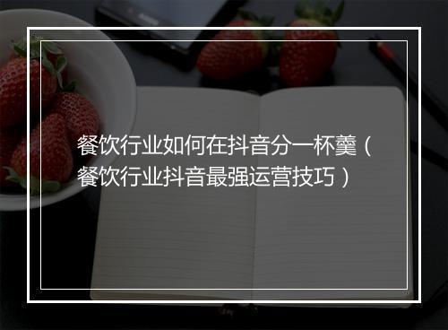 餐饮行业如何在抖音分一杯羹(餐饮行业抖音最强运营技巧)