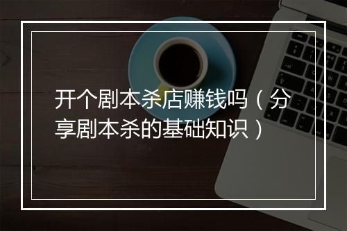 开个剧本杀店赚钱吗(分享剧本杀的基础知识)