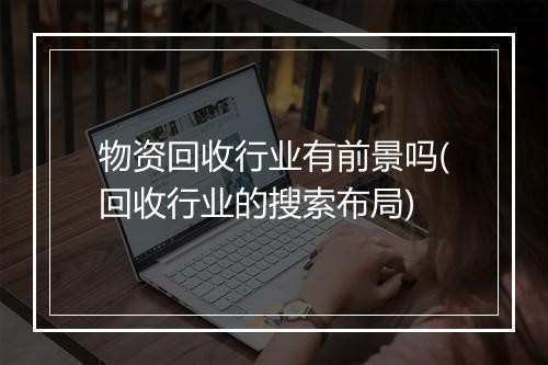 物资回收行业有前景吗(回收行业的搜索布局)