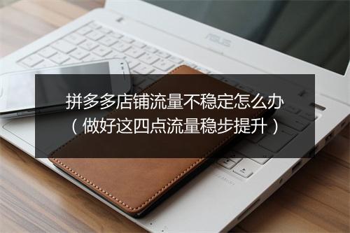拼多多店铺流量不稳定怎么办(做好这四点流量稳步提升)