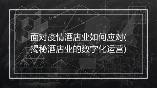 面对疫情酒店业如何应对(揭秘酒店业的数字化运营)