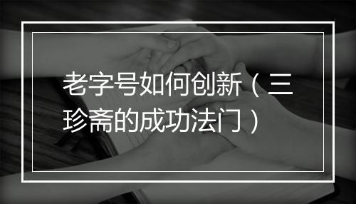 老字号如何创新(三珍斋的成功法门)