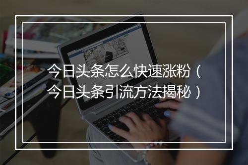 今日头条怎么快速涨粉(今日头条引流方法揭秘)