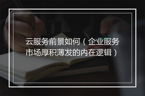 云服务前景如何(企业服务市场厚积薄发的内在逻辑)