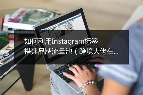 如何利用Instagram标签搭建品牌流量池(跨境大佬在线教学)