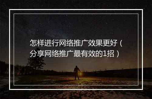 怎样进行网络推广效果更好(分享网络推广最有效的1招)