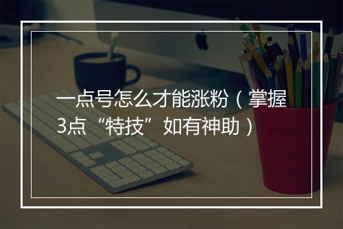 一点号怎么才能涨粉(掌握3点“特技”如有神助)