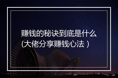 赚钱的秘诀到底是什么(大佬分享赚钱心法)