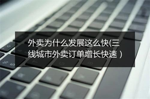 外卖为什么发展这么快(三线城市外卖订单增长快速)