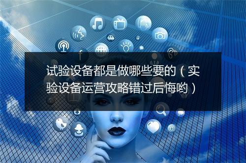 试验设备都是做哪些要的(实验设备运营攻略错过后悔哟)