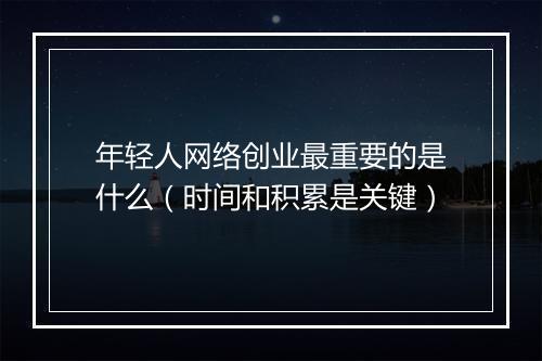 年轻人网络创业最重要的是什么(时间和积累是关键)