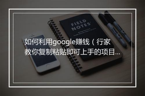 如何利用google赚钱(行家教你复制粘贴即可上手的项目)