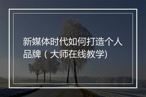 新媒体时代如何打造个人品牌(大师在线教学)