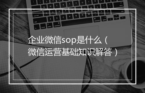 企业微信sop是什么(微信运营基础知识解答)