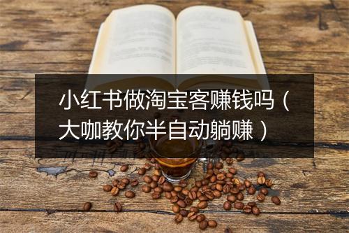 小红书做淘宝客赚钱吗(大咖教你半自动躺赚)