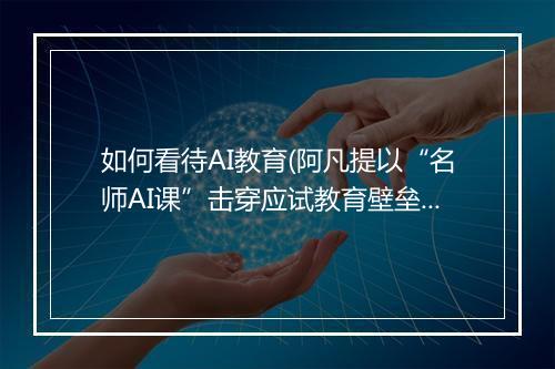 如何看待AI教育(阿凡提以“名师AI课”击穿应试教育壁垒)